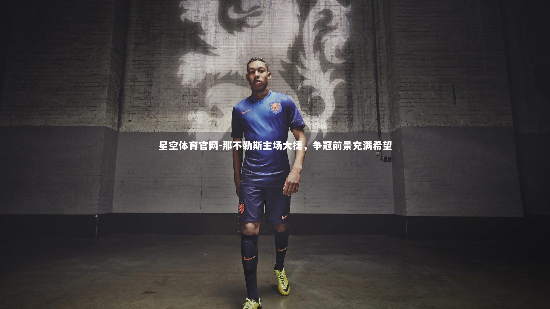 星空体育官网-那不勒斯主场大捷，争冠前景充满希望