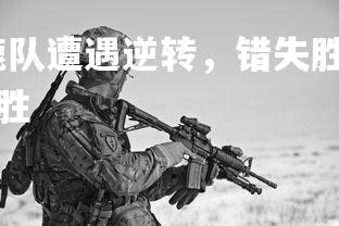 星空体育官网-雄鹿队遭遇逆转，错失胜利机会，雄鹿获队史抢七大战客场首胜