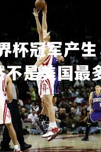 星空体育官网-男篮世界杯冠军产生，中国队发挥出色，历届男篮世界杯冠军竟然不是美国最多