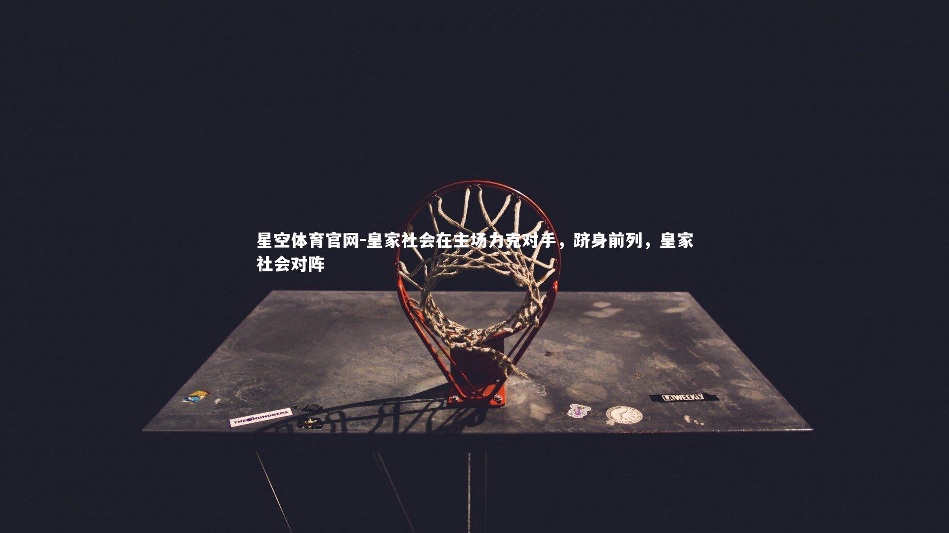 星空体育官网-皇家社会在主场力克对手，跻身前列，皇家社会对阵