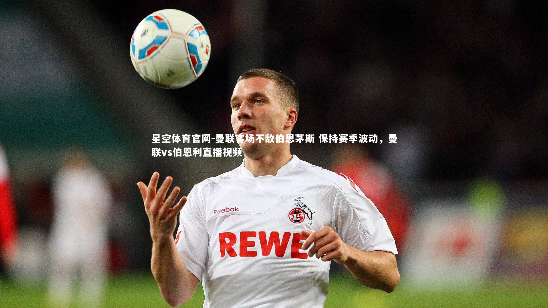 星空体育官网-曼联客场不敌伯恩茅斯 保持赛季波动，曼联vs伯恩利直播视频