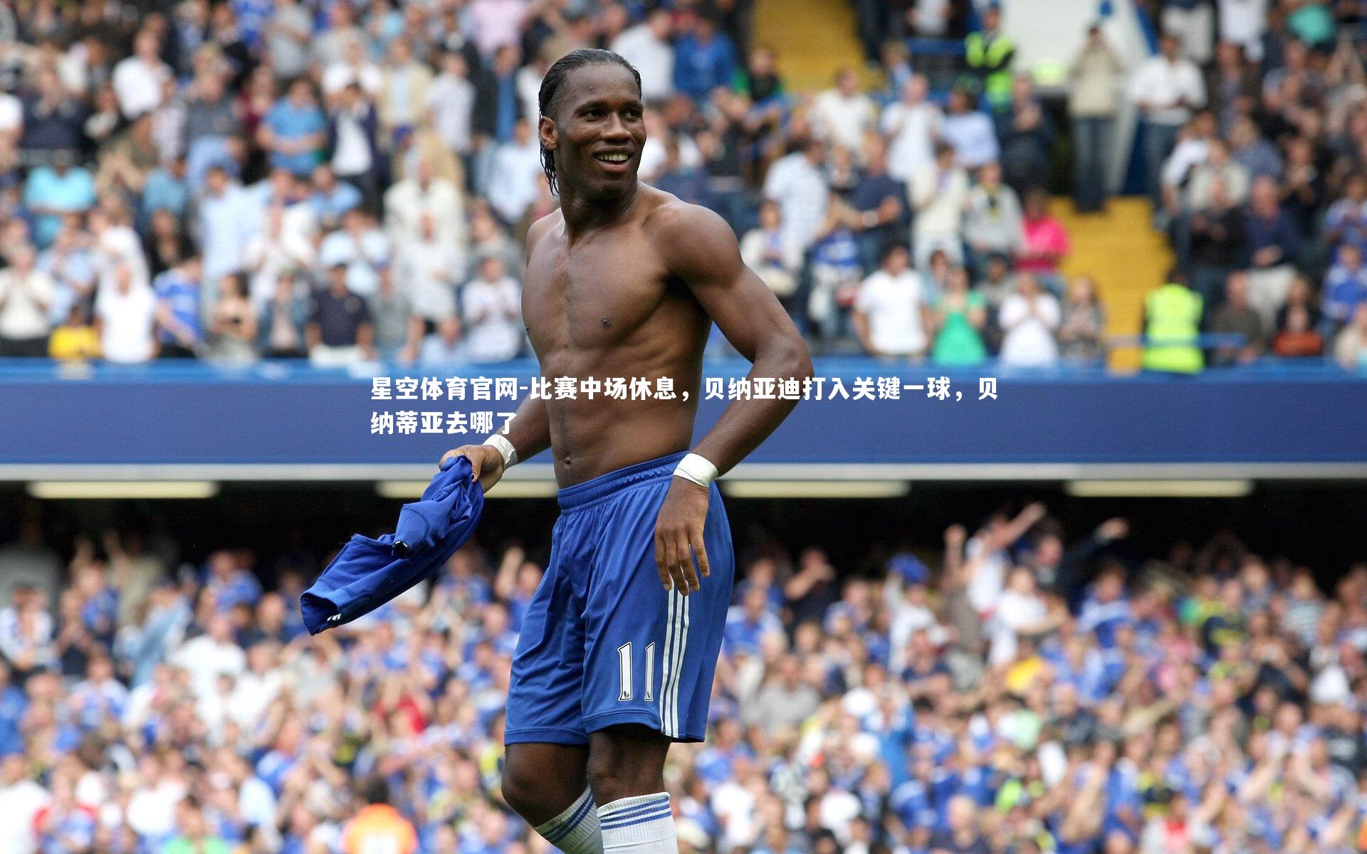 星空体育官网-比赛中场休息，贝纳亚迪打入关键一球，贝纳蒂亚去哪了