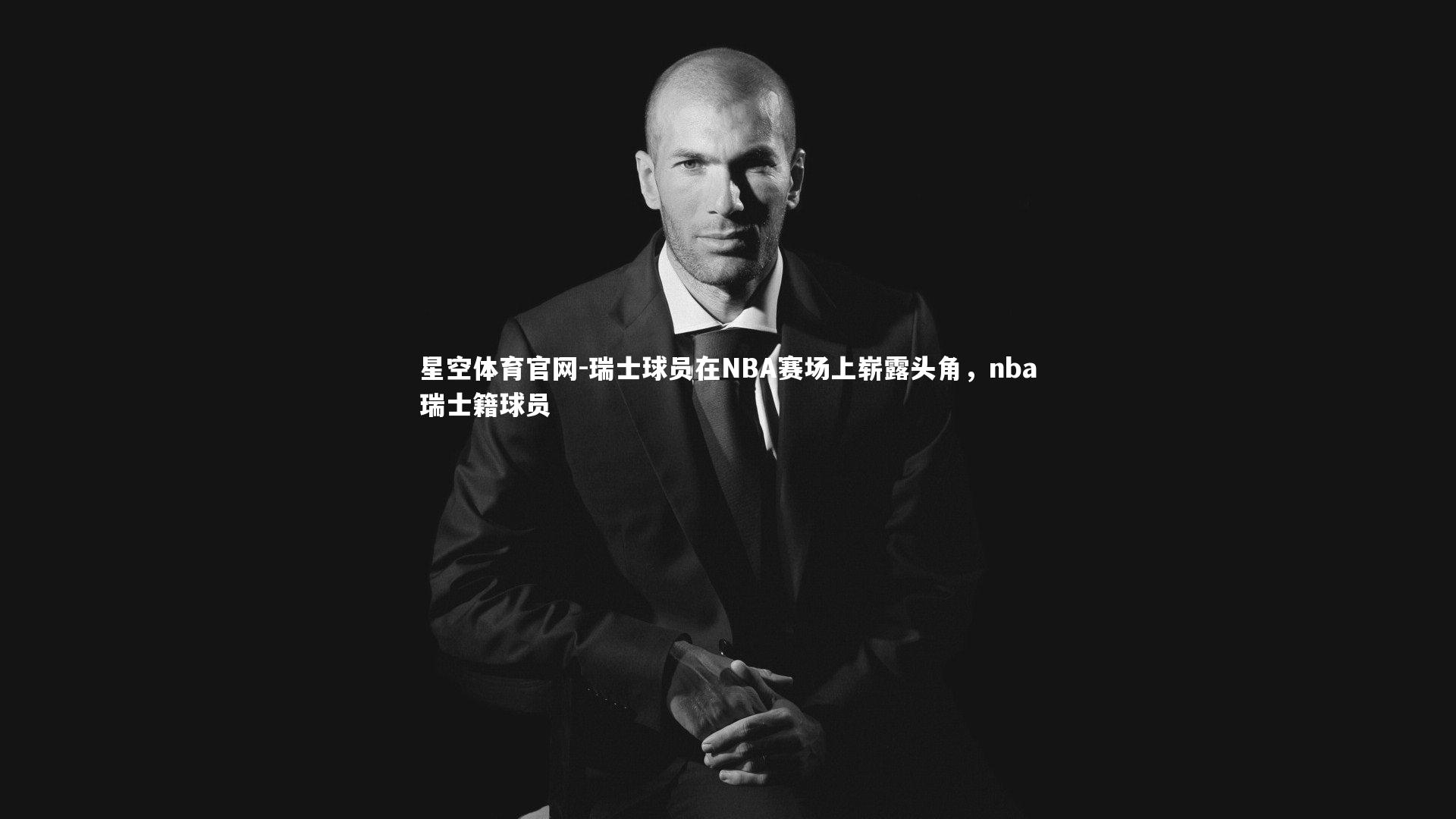 星空体育官网-瑞士球员在NBA赛场上崭露头角，nba瑞士籍球员