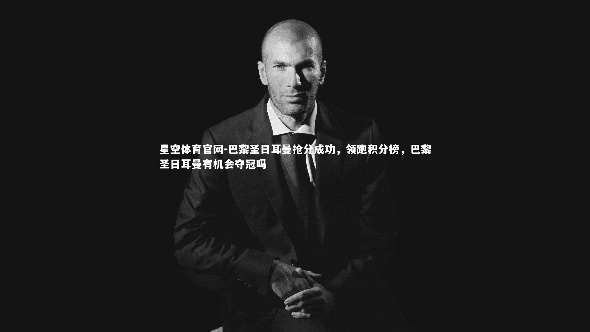 星空体育官网-巴黎圣日耳曼抢分成功，领跑积分榜，巴黎圣日耳曼有机会夺冠吗