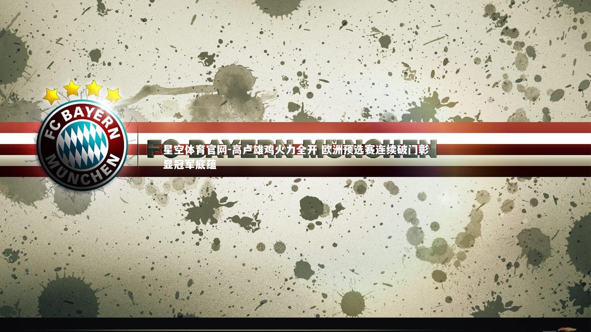 星空体育官网-高卢雄鸡火力全开 欧洲预选赛连续破门彰显冠军底蕴